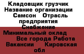 Кладовщик-грузчик › Название организации ­ Самсон › Отрасль предприятия ­ Снабжение › Минимальный оклад ­ 27 000 - Все города Работа » Вакансии   . Кировская обл.